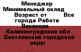 Менеджер › Минимальный оклад ­ 8 000 › Возраст от ­ 18 - Все города Работа » Вакансии   . Калининградская обл.,Светловский городской округ 